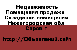 Недвижимость Помещения продажа - Складские помещения. Нижегородская обл.,Саров г.